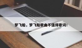 梦飞船，梦飞船歌曲不值得歌词！
