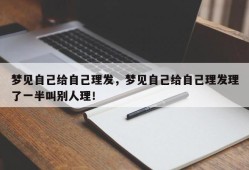 梦见自己给自己理发，梦见自己给自己理发理了一半叫别人理！