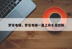 梦见电梯，梦见电梯一直上升不受控制