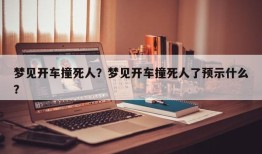 梦见开车撞死人？梦见开车撞死人了预示什么？