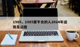 1985，1985属牛女的人2024年运势及运程