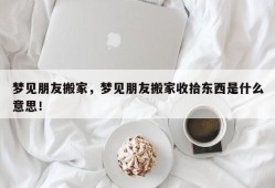 梦见朋友搬家，梦见朋友搬家收拾东西是什么意思！