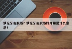 梦见牙齿脱落？梦见牙齿脱落好几颗是什么意思？