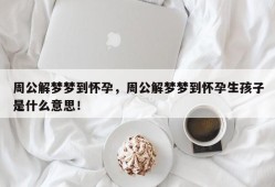 周公解梦梦到怀孕，周公解梦梦到怀孕生孩子是什么意思！
