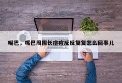 嘴巴，嘴巴周围长痘痘反反复复怎么回事儿