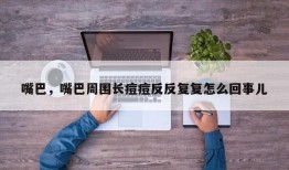 嘴巴，嘴巴周围长痘痘反反复复怎么回事儿