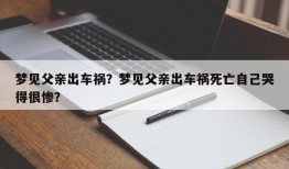 梦见父亲出车祸？梦见父亲出车祸死亡自己哭得很惨？