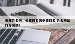 瓷都姓名网，瓷都取名网免费取名 姓名测试打分测试？