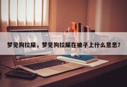 梦见狗拉屎，梦见狗拉屎在被子上什么意思？
