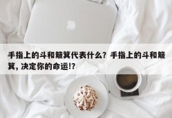 手指上的斗和簸箕代表什么？手指上的斗和簸箕, 决定你的命运!？