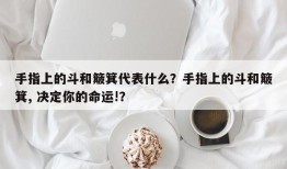 手指上的斗和簸箕代表什么？手指上的斗和簸箕, 决定你的命运!？