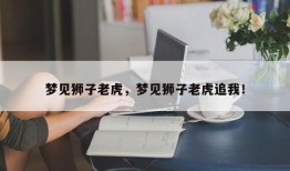 梦见狮子老虎，梦见狮子老虎追我！