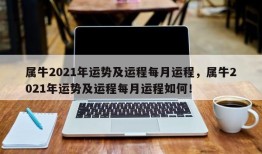 属牛2021年运势及运程每月运程，属牛2021年运势及运程每月运程如何！