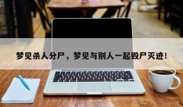梦见杀人分尸，梦见与别人一起毁尸灭迹！