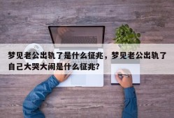 梦见老公出轨了是什么征兆，梦见老公出轨了自己大哭大闹是什么征兆？