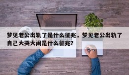 梦见老公出轨了是什么征兆，梦见老公出轨了自己大哭大闹是什么征兆？