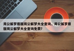 周公解梦原版周公解梦大全查询，周公解梦原版周公解梦大全查询免费？