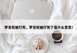 梦见蛇被打死，梦见蛇被打死了是什么意思！