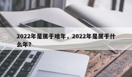 2022年是属于啥年，2022年是属于什么年？