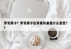 梦见燕子？梦见燕子在家里筑巢是什么意思?？