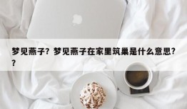 梦见燕子？梦见燕子在家里筑巢是什么意思?？