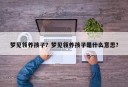 梦见领养孩子？梦见领养孩子是什么意思？