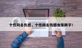 个性网名伤感，个性网名伤感女生两字！