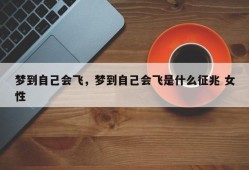 梦到自己会飞，梦到自己会飞是什么征兆 女性