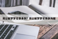 周公解梦梦见很多狗？周公解梦梦见很多狗屎？