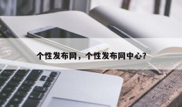 个性发布网，个性发布网中心？