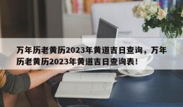 万年历老黄历2023年黄道吉日查询，万年历老黄历2023年黄道吉日查询表！