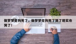 做梦梦见狗死了，做梦梦见狗死了哭了现实也哭了！