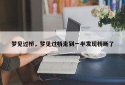 梦见过桥，梦见过桥走到一半发现桥断了