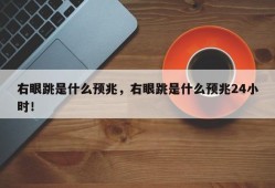 右眼跳是什么预兆，右眼跳是什么预兆24小时！