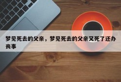 梦见死去的父亲，梦见死去的父亲又死了还办丧事