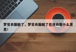 梦见衣服脏了，梦见衣服脏了在洗衣服什么意思！