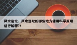 风水选址，风水选址的哪些地方能用科学原理进行解释?！