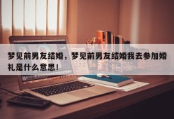 梦见前男友结婚，梦见前男友结婚我去参加婚礼是什么意思！