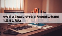 梦见前男友结婚，梦见前男友结婚我去参加婚礼是什么意思！
