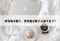 梦见绳子断了，梦见绳子断了人掉下去了？