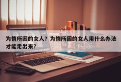 为情所困的女人？为情所困的女人用什么办法才能走出来？