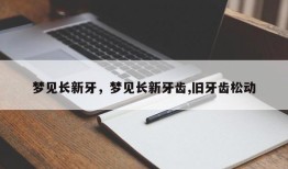 梦见长新牙，梦见长新牙齿,旧牙齿松动