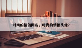 时尚的情侣网名，时尚的情侣头像？