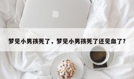 梦见小男孩死了，梦见小男孩死了还见血了？