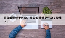 周公解梦梦见怀孕，周公解梦梦见怀孕了快生了！