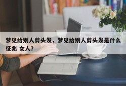 梦见给别人剪头发，梦见给别人剪头发是什么征兆 女人？