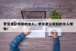 梦见老公和别的女人，梦见老公和别的女人暧昧！