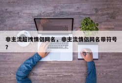 非主流超拽情侣网名，非主流情侣网名带符号？