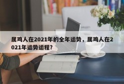 属鸡人在2021年的全年运势，属鸡人在2021年运势运程？