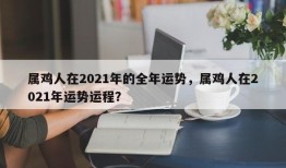 属鸡人在2021年的全年运势，属鸡人在2021年运势运程？